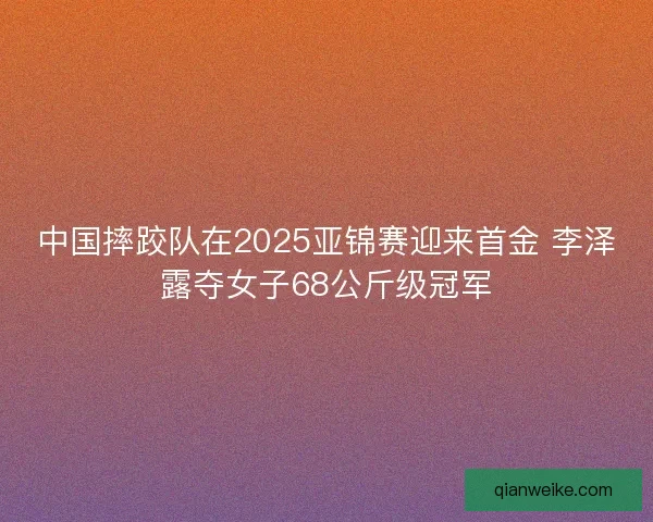 中国摔跤队在2025亚锦赛迎来首金 李泽露夺女子68公斤级冠军
