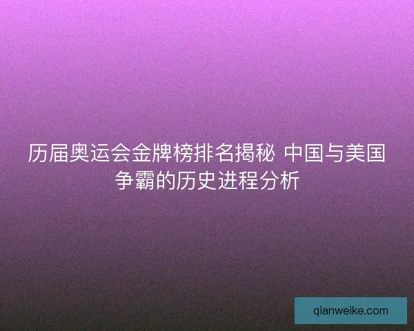 历届奥运会金牌榜排名揭秘 中国与美国争霸的历史进程分析