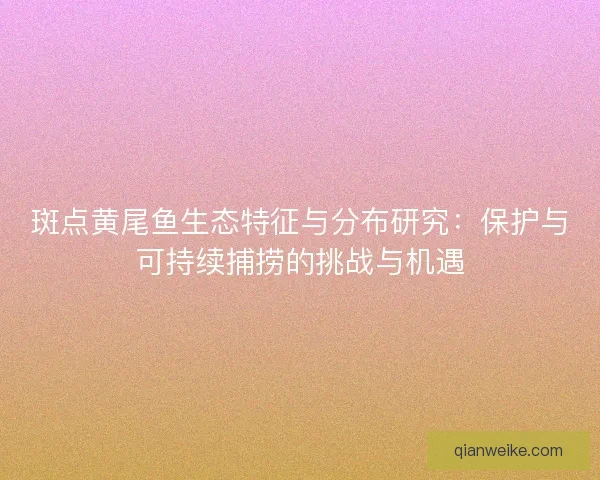 斑点黄尾鱼生态特征与分布研究：保护与可持续捕捞的挑战与机遇