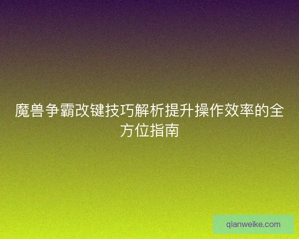 魔兽争霸改键技巧解析提升操作效率的全方位指南