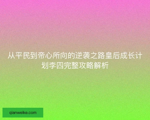 从平民到帝心所向的逆袭之路皇后成长计划李四完整攻略解析