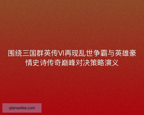 围绕三国群英传VI再现乱世争霸与英雄豪情史诗传奇巅峰对决策略演义