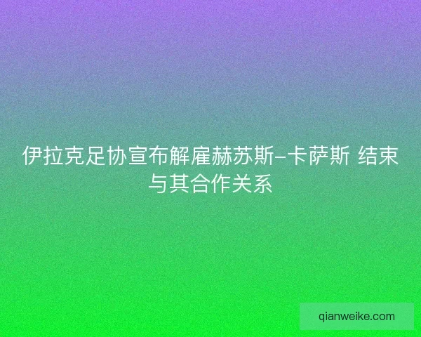 伊拉克足协宣布解雇赫苏斯-卡萨斯 结束与其合作关系