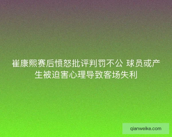 崔康熙赛后愤怒批评判罚不公 球员或产生被迫害心理导致客场失利