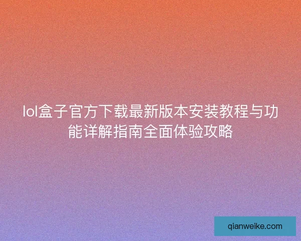lol盒子官方下载最新版本安装教程与功能详解指南全面体验攻略