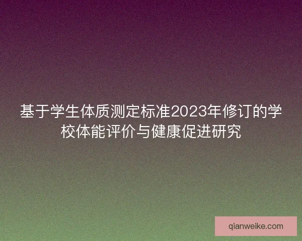 基于学生体质测定标准2023年修订的学校体能评价与健康促进研究