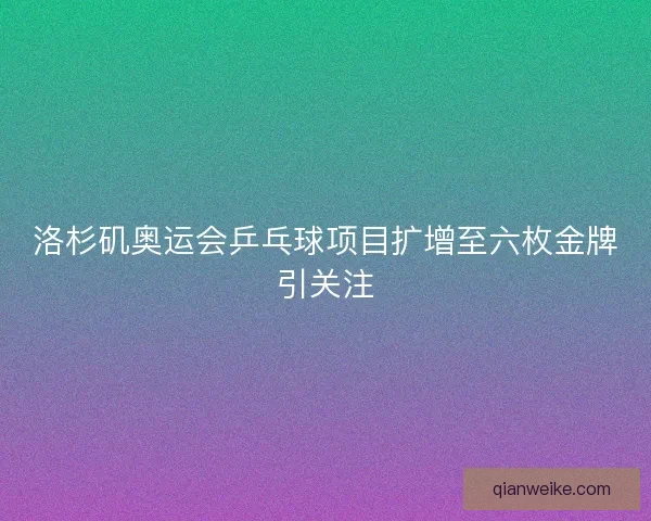 洛杉矶奥运会乒乓球项目扩增至六枚金牌引关注