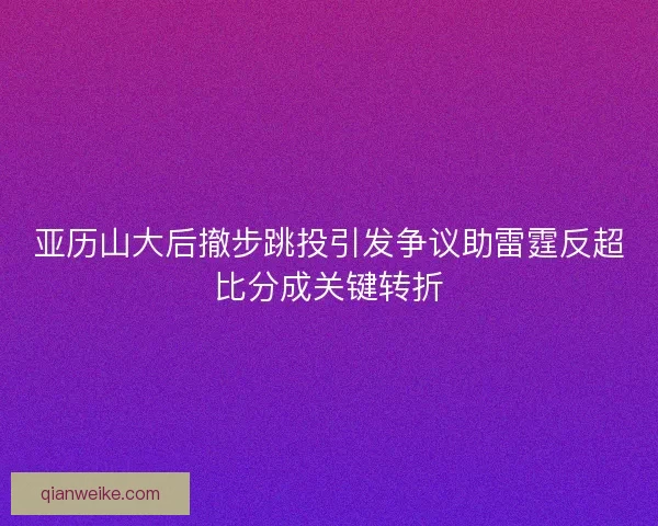 亚历山大后撤步跳投引发争议助雷霆反超比分成关键转折