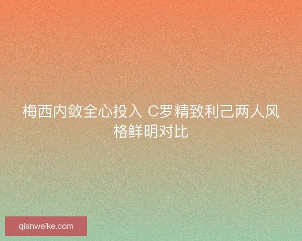 梅西内敛全心投入 C罗精致利己两人风格鲜明对比