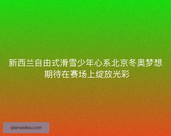 新西兰自由式滑雪少年心系北京冬奥梦想 期待在赛场上绽放光彩