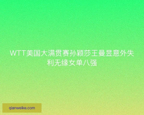 WTT美国大满贯赛孙颖莎王曼昱意外失利无缘女单八强