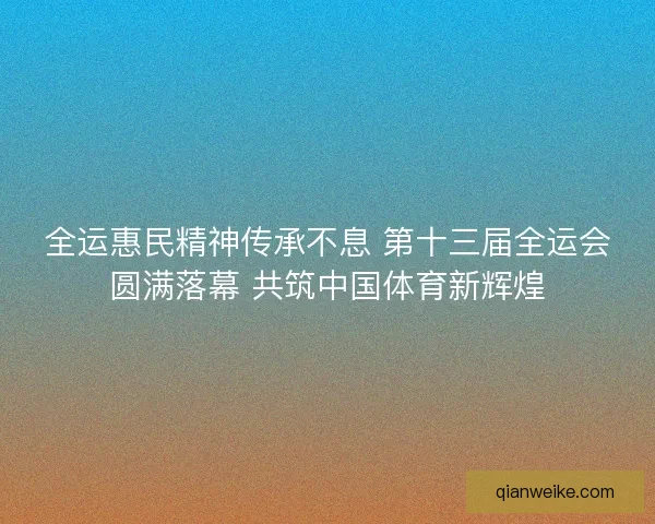 全运惠民精神传承不息 第十三届全运会圆满落幕 共筑中国体育新辉煌