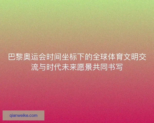 巴黎奥运会时间坐标下的全球体育文明交流与时代未来愿景共同书写