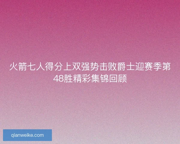 火箭七人得分上双强势击败爵士迎赛季第48胜精彩集锦回顾