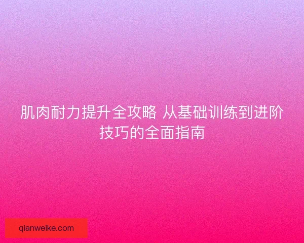 肌肉耐力提升全攻略 从基础训练到进阶技巧的全面指南