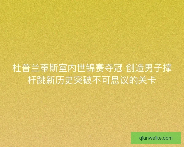 杜普兰蒂斯室内世锦赛夺冠 创造男子撑杆跳新历史突破不可思议的关卡