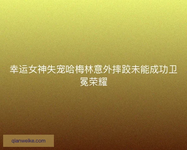 幸运女神失宠哈梅林意外摔跤未能成功卫冕荣耀