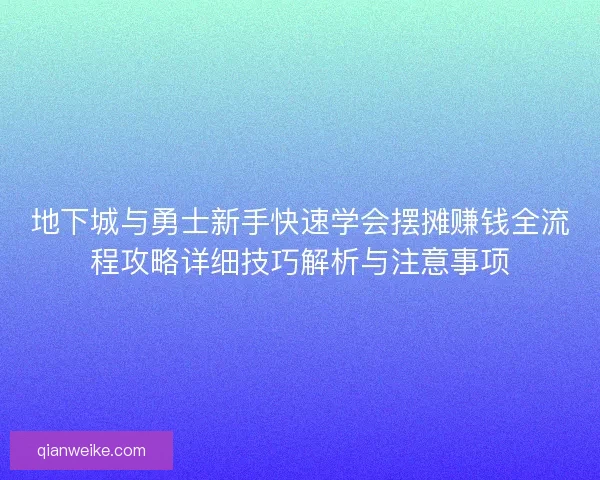 地下城与勇士新手快速学会摆摊赚钱全流程攻略详细技巧解析与注意事项