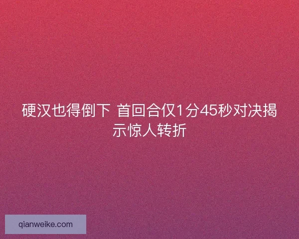 硬汉也得倒下 首回合仅1分45秒对决揭示惊人转折