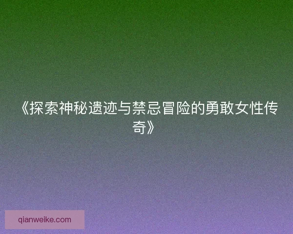 《探索神秘遗迹与禁忌冒险的勇敢女性传奇》