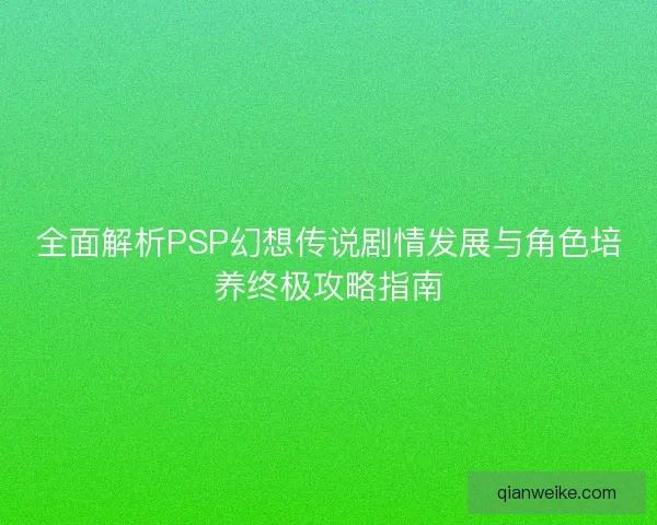 全面解析PSP幻想传说剧情发展与角色培养终极攻略指南