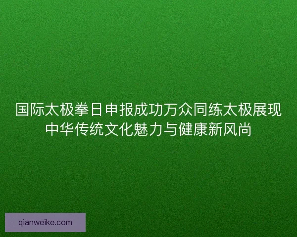 国际太极拳日申报成功万众同练太极展现中华传统文化魅力与健康新风尚