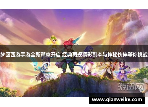 梦回西游手游全新篇章开启 经典再现精彩副本与神秘伙伴等你挑战
